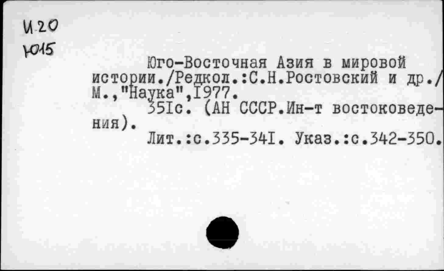 ﻿и ю \015
Юго-Восточная Азия в мировой истории./Редкол.:С.Н.Ростовский и др. М.,"наука”,1977.
551с. (АН СССР.Ин-т востоковеде ния).
Лит.:с.335-341. Указ.:с.342-350